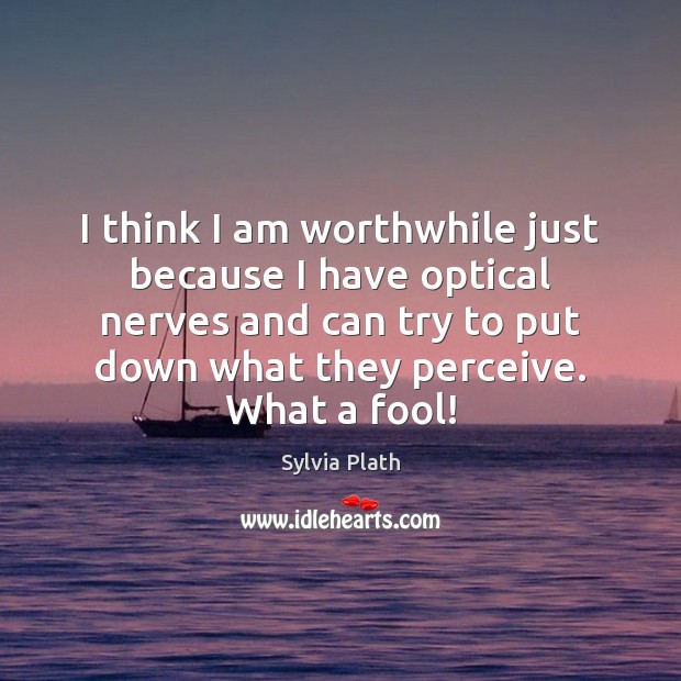 I think I am worthwhile just because I have optical nerves and Sylvia Plath Picture Quote