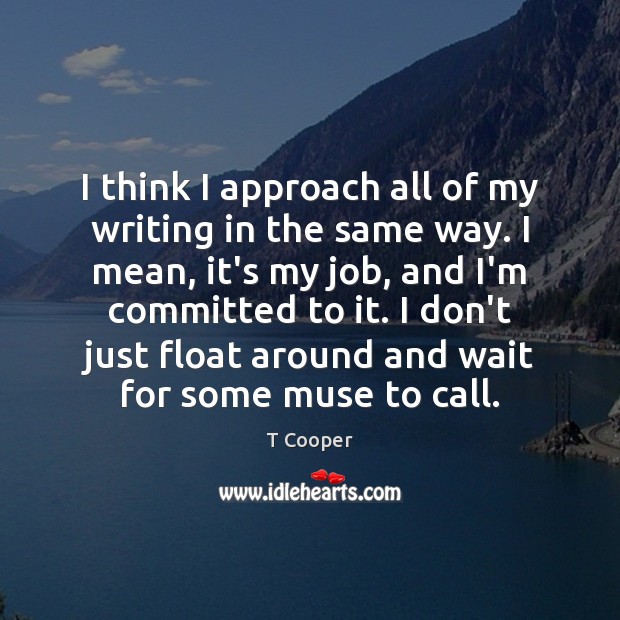 I think I approach all of my writing in the same way. T Cooper Picture Quote