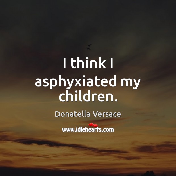 I think I asphyxiated my children. Donatella Versace Picture Quote
