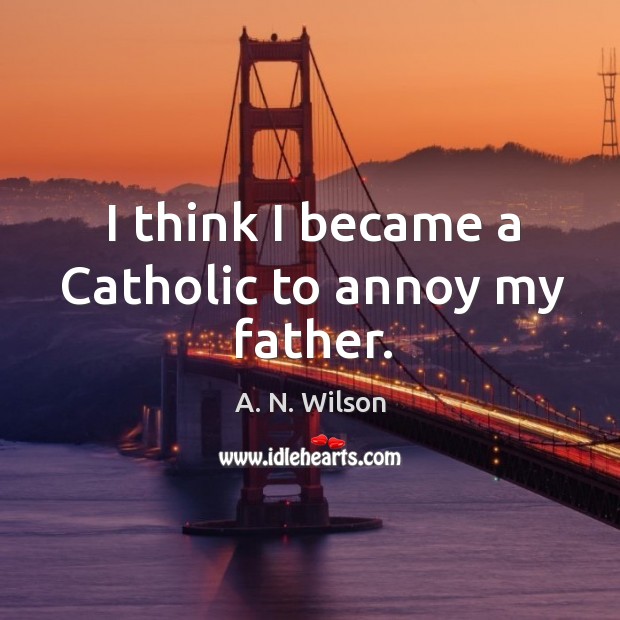 I think I became a catholic to annoy my father. A. N. Wilson Picture Quote