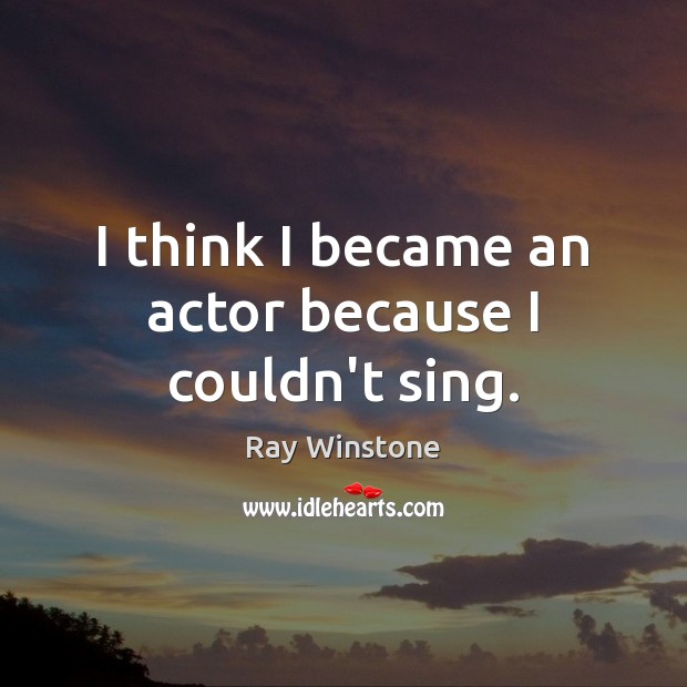I think I became an actor because I couldn’t sing. Ray Winstone Picture Quote