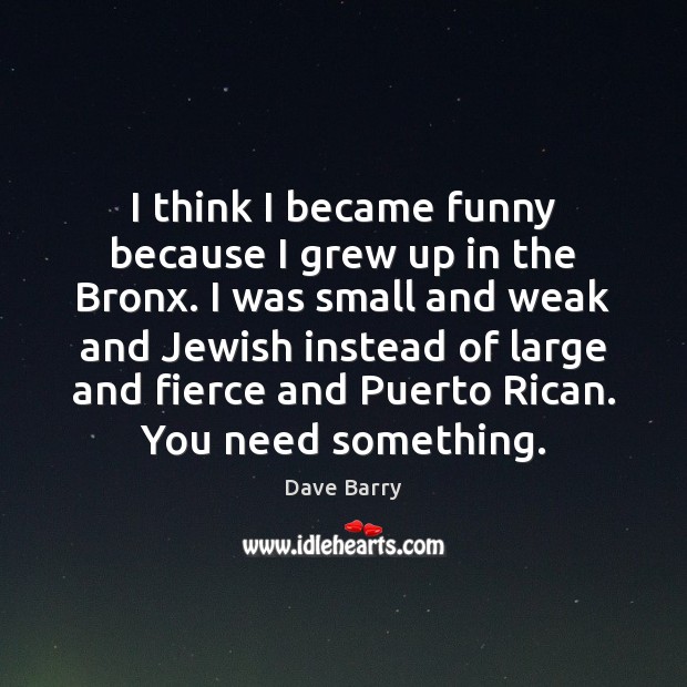 I think I became funny because I grew up in the Bronx. Dave Barry Picture Quote