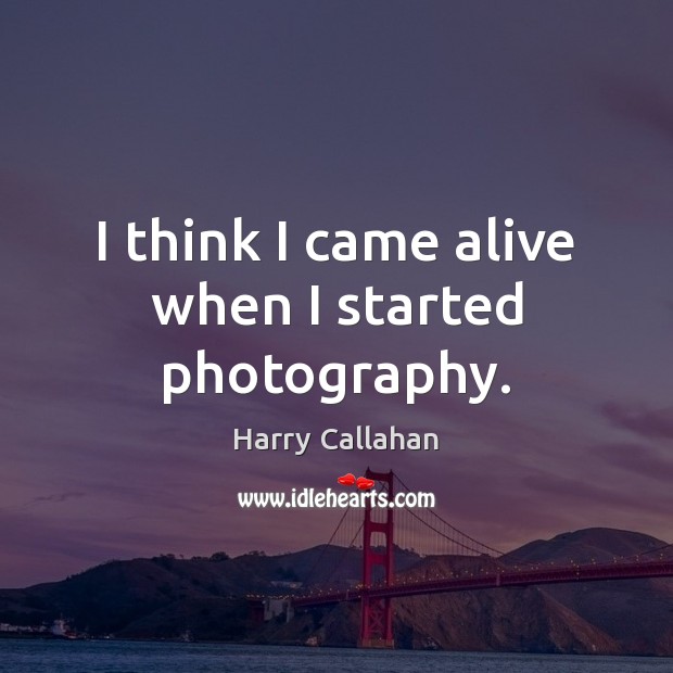I think I came alive when I started photography. Harry Callahan Picture Quote