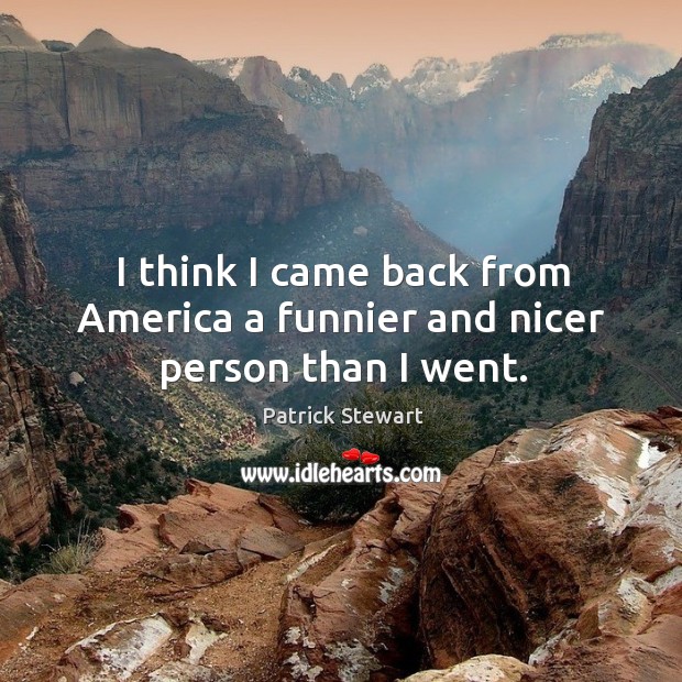 I think I came back from america a funnier and nicer person than I went. Patrick Stewart Picture Quote