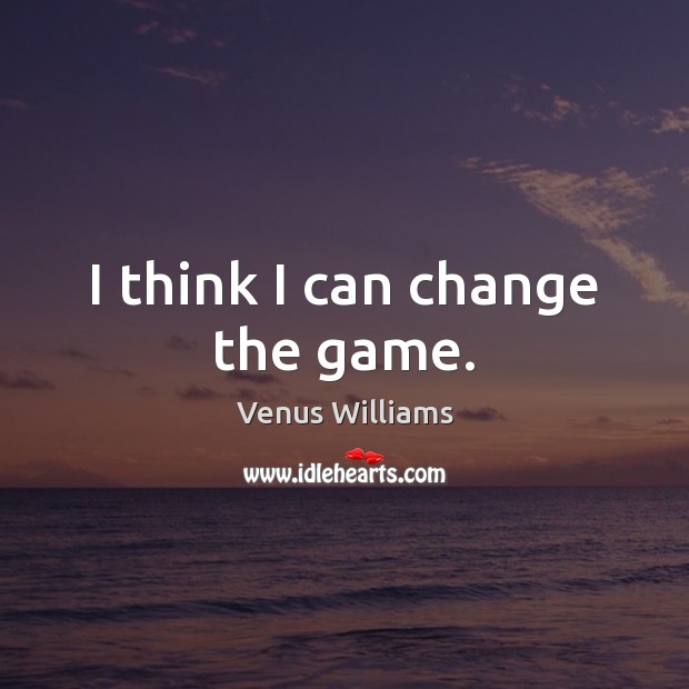 I think I can change the game. Venus Williams Picture Quote