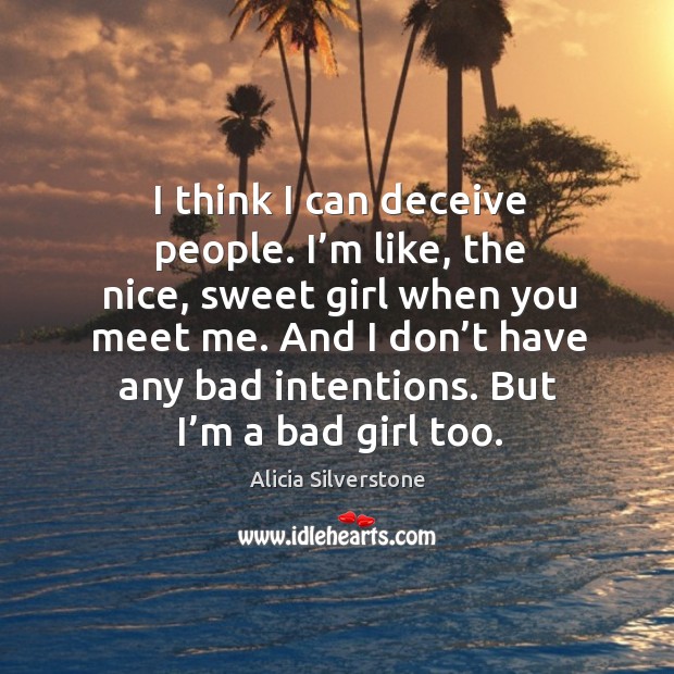 I think I can deceive people. I’m like, the nice, sweet girl when you meet me. Alicia Silverstone Picture Quote