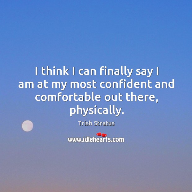 I think I can finally say I am at my most confident and comfortable out there, physically. Trish Stratus Picture Quote