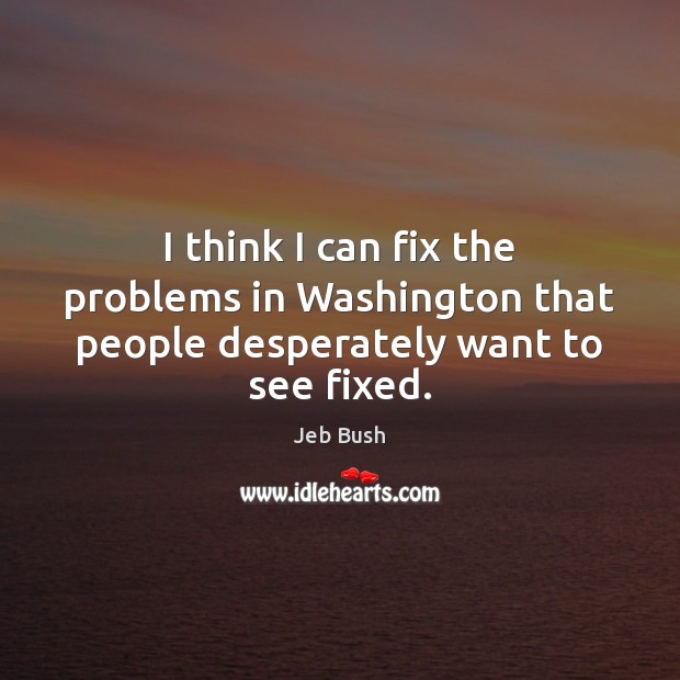 I think I can fix the problems in Washington that people desperately want to see fixed. Jeb Bush Picture Quote