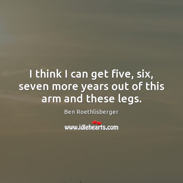 I think I can get five, six, seven more years out of this arm and these legs. Ben Roethlisberger Picture Quote