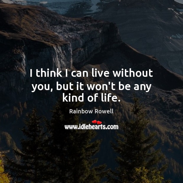 I think I can live without you, but it won’t be any kind of life. Rainbow Rowell Picture Quote