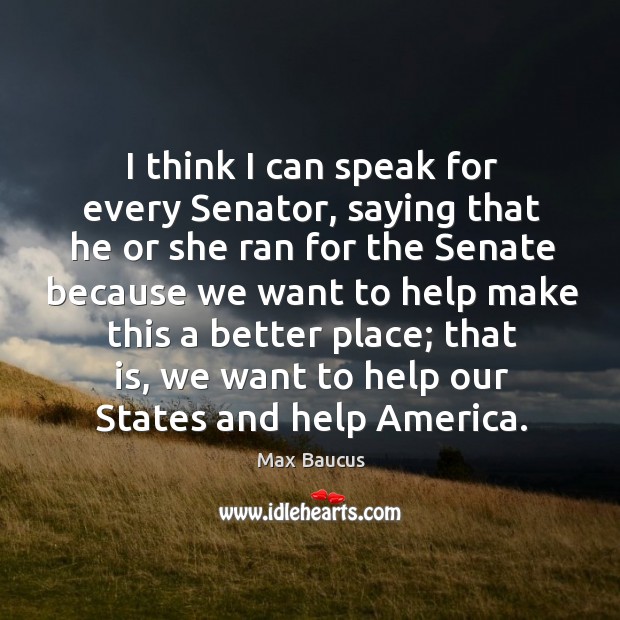 I think I can speak for every senator, saying that he or she ran for the senate because Max Baucus Picture Quote