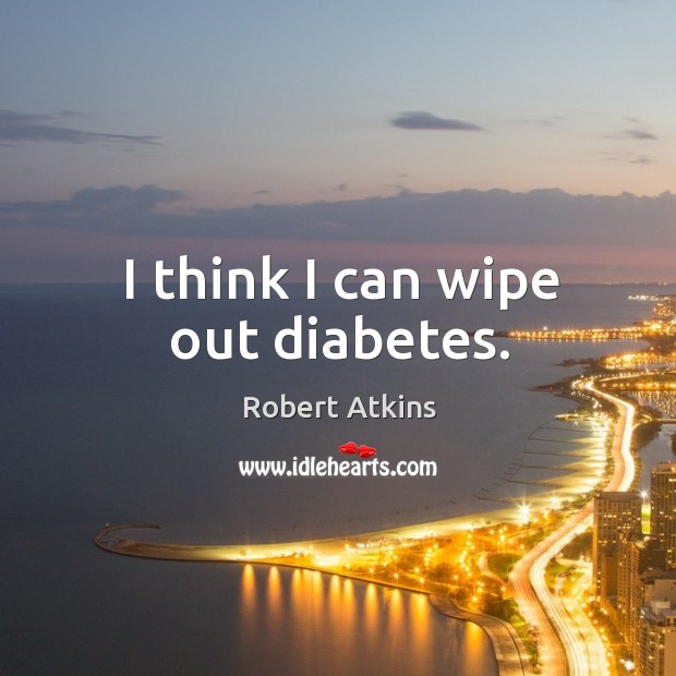 I think I can wipe out diabetes. Robert Atkins Picture Quote
