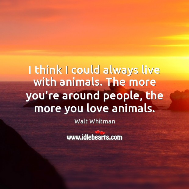I think I could always live with animals. The more you’re around Walt Whitman Picture Quote