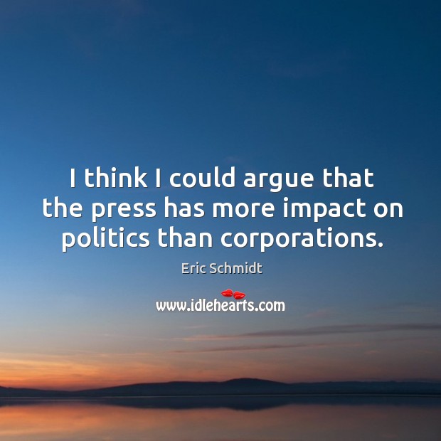 I think I could argue that the press has more impact on politics than corporations. Eric Schmidt Picture Quote