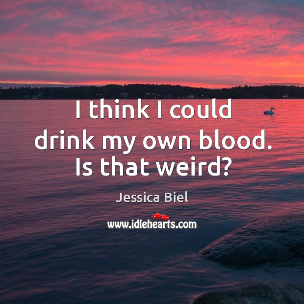 I think I could drink my own blood. Is that weird? Jessica Biel Picture Quote