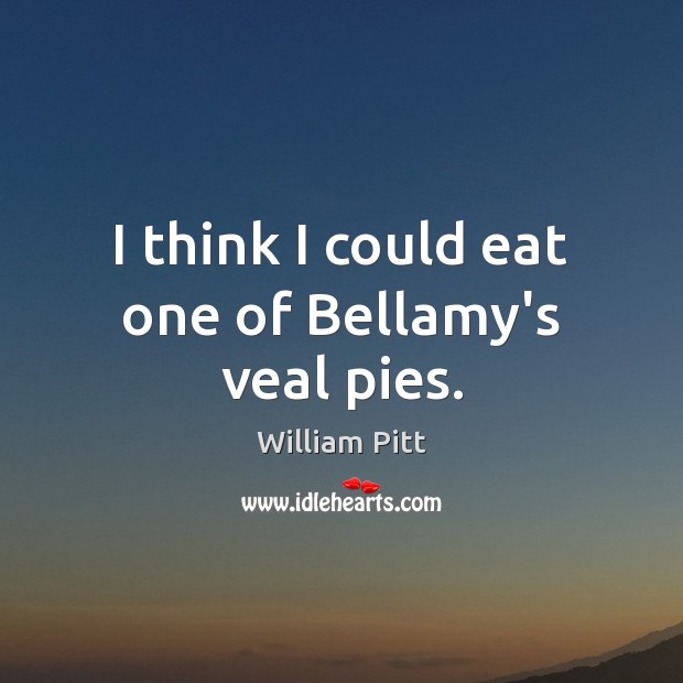 I think I could eat one of Bellamy’s veal pies. William Pitt Picture Quote