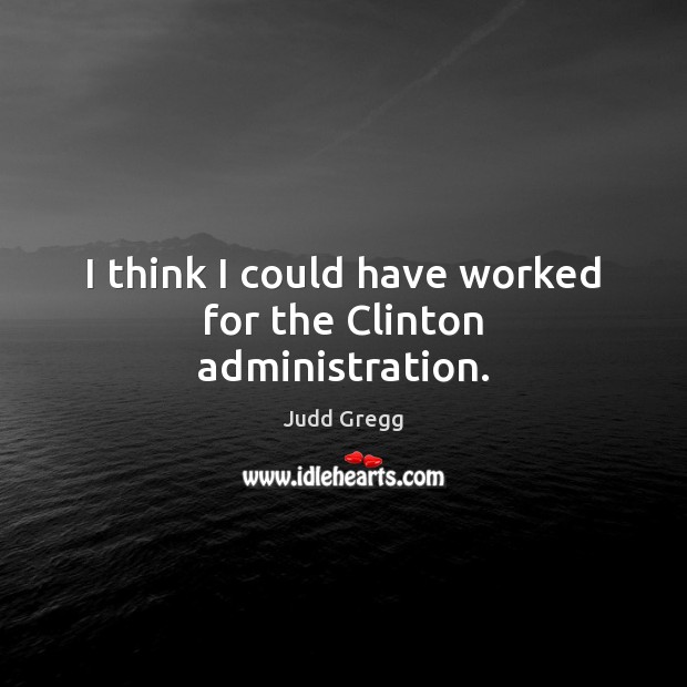 I think I could have worked for the Clinton administration. Judd Gregg Picture Quote
