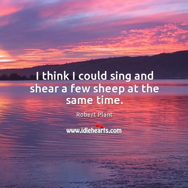 I think I could sing and shear a few sheep at the same time. Robert Plant Picture Quote