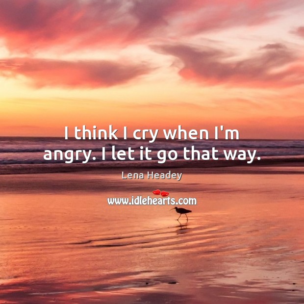 I think I cry when I’m angry. I let it go that way. Lena Headey Picture Quote