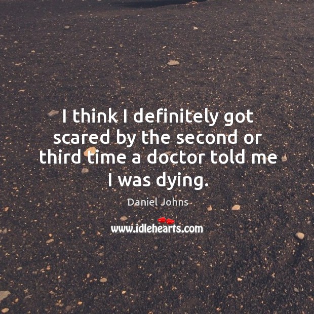 I think I definitely got scared by the second or third time a doctor told me I was dying. Daniel Johns Picture Quote