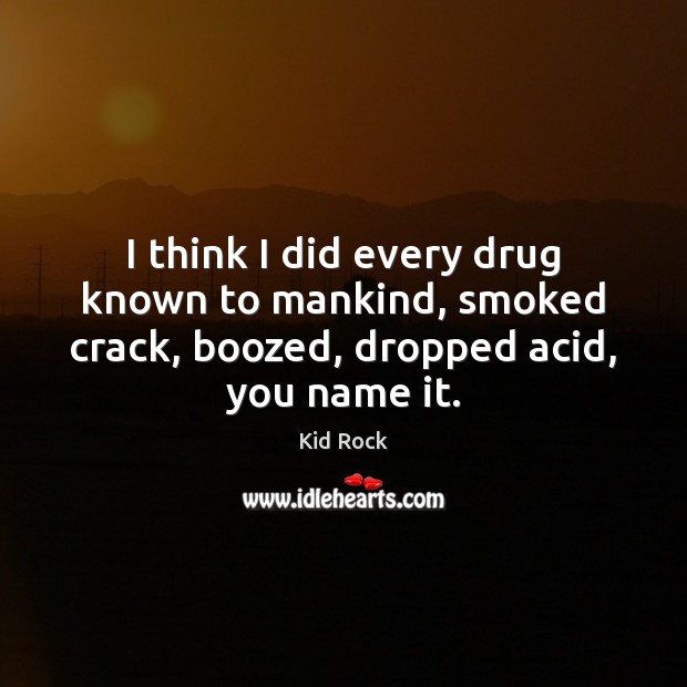 I think I did every drug known to mankind, smoked crack, boozed, Kid Rock Picture Quote