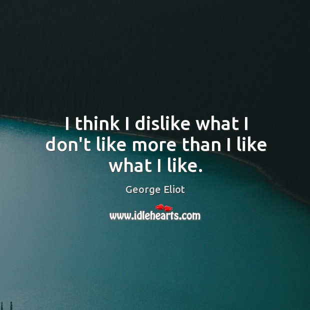 I think I dislike what I don’t like more than I like what I like. Image