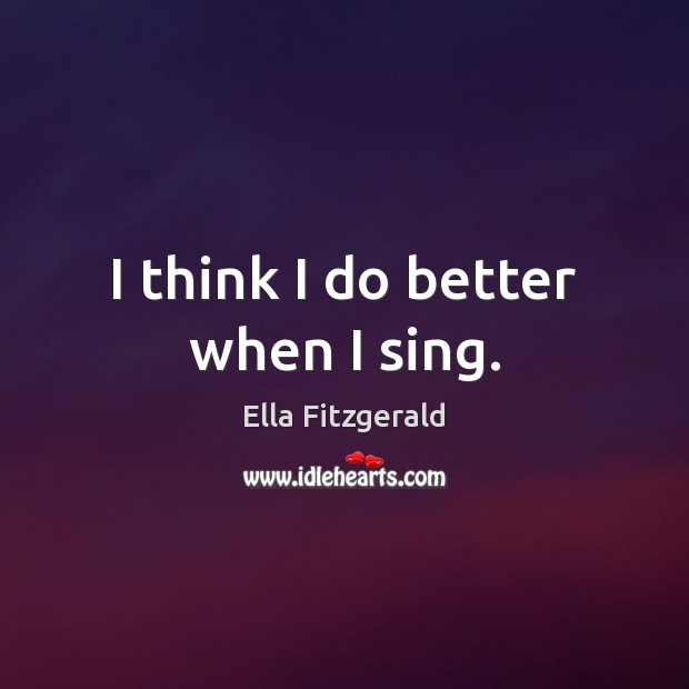 I think I do better when I sing. Ella Fitzgerald Picture Quote