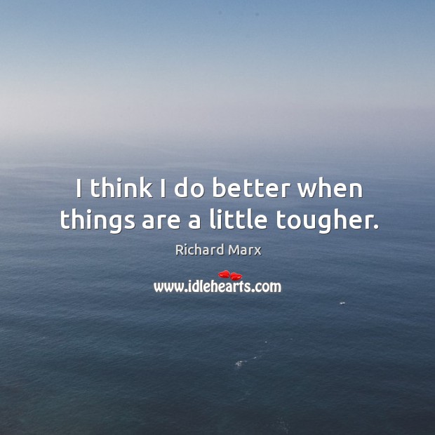 I think I do better when things are a little tougher. Richard Marx Picture Quote