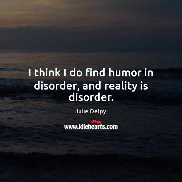 I think I do find humor in disorder, and reality is disorder. Julie Delpy Picture Quote