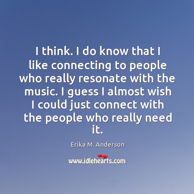 I think. I do know that I like connecting to people who Erika M. Anderson Picture Quote