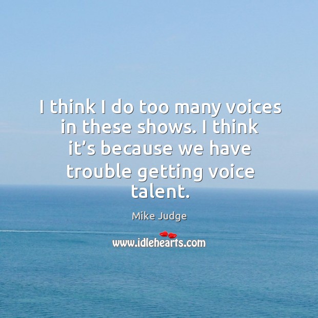 I think I do too many voices in these shows. I think it’s because we have trouble getting voice talent. Mike Judge Picture Quote