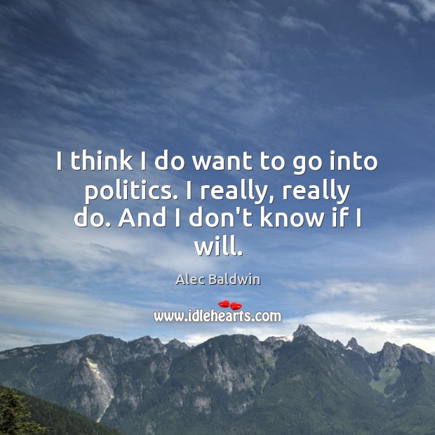 I think I do want to go into politics. I really, really do. And I don’t know if I will. Alec Baldwin Picture Quote