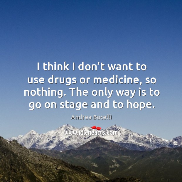 I think I don’t want to use drugs or medicine, so nothing. The only way is to go on stage and to hope. Andrea Bocelli Picture Quote