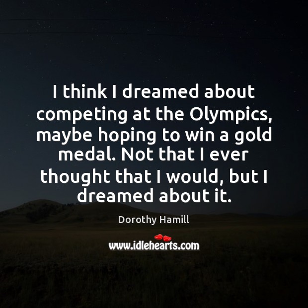 I think I dreamed about competing at the Olympics, maybe hoping to Dorothy Hamill Picture Quote