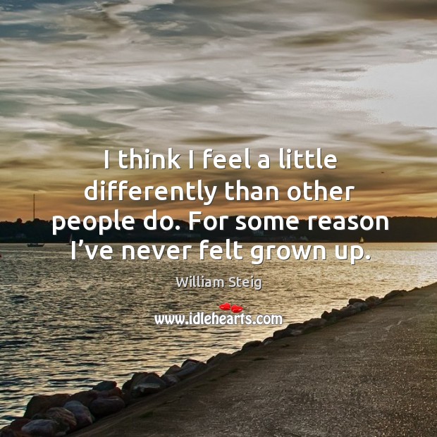 I think I feel a little differently than other people do. For some reason I’ve never felt grown up. William Steig Picture Quote