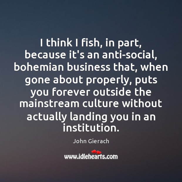 I think I fish, in part, because it’s an anti-social, bohemian business John Gierach Picture Quote