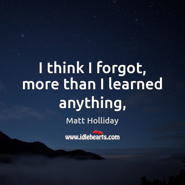 I think I forgot, more than I learned anything, Matt Holliday Picture Quote
