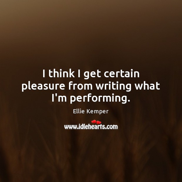 I think I get certain pleasure from writing what I’m performing. Ellie Kemper Picture Quote