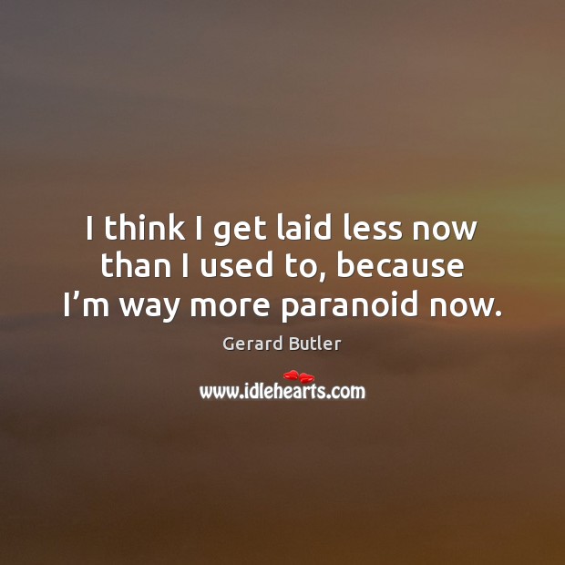 I think I get laid less now than I used to, because I’m way more paranoid now. Gerard Butler Picture Quote