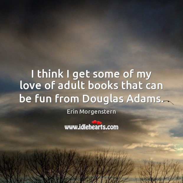 I think I get some of my love of adult books that can be fun from Douglas Adams. Erin Morgenstern Picture Quote