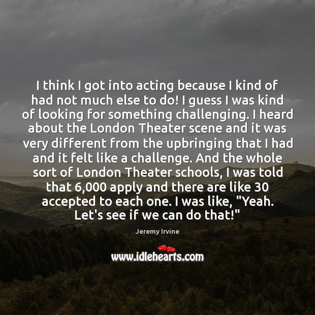 I think I got into acting because I kind of had not Jeremy Irvine Picture Quote
