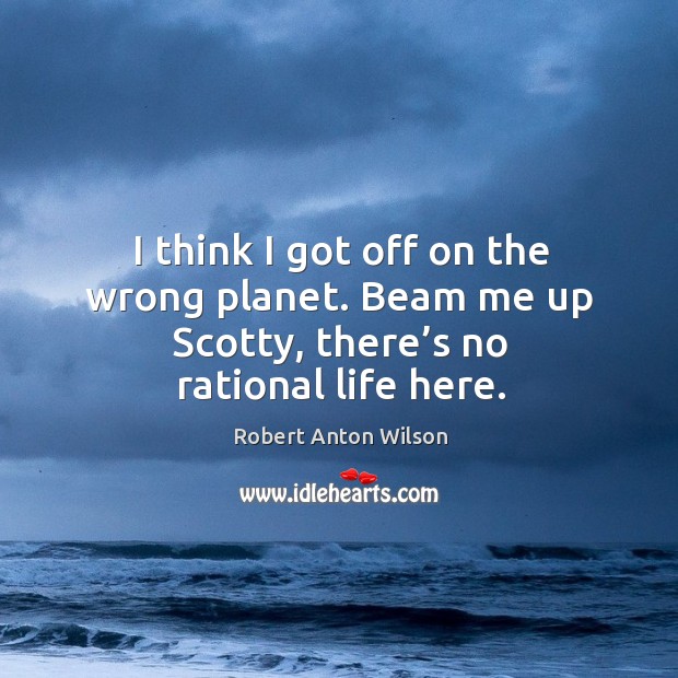 I think I got off on the wrong planet. Beam me up scotty, there’s no rational life here. Robert Anton Wilson Picture Quote