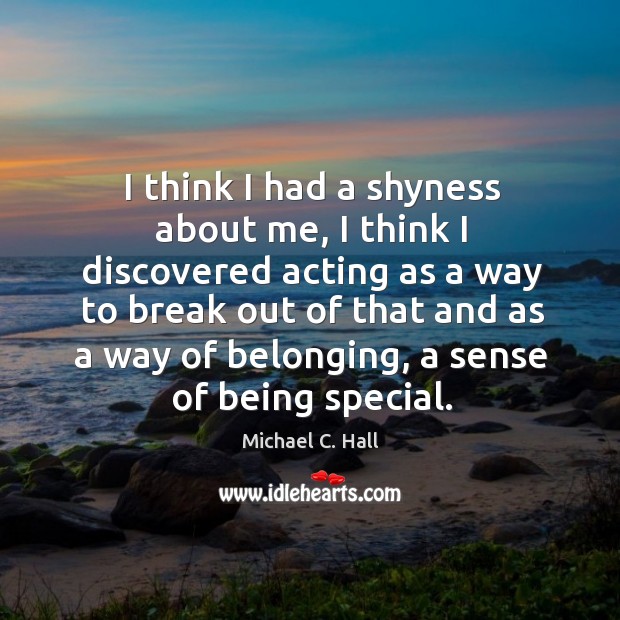 I think I had a shyness about me, I think I discovered acting as a way to break out Michael C. Hall Picture Quote