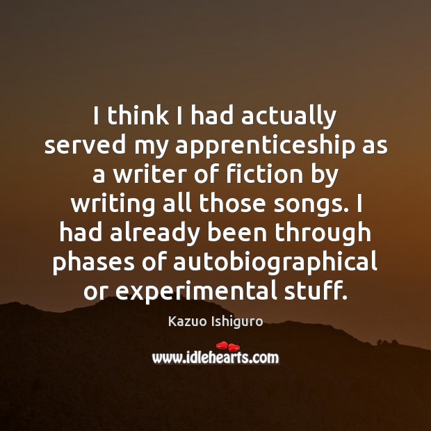 I think I had actually served my apprenticeship as a writer of Kazuo Ishiguro Picture Quote