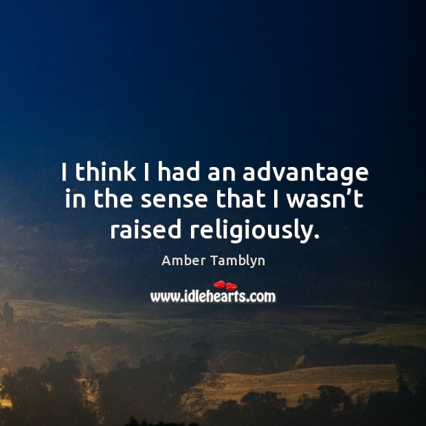I think I had an advantage in the sense that I wasn’t raised religiously. Amber Tamblyn Picture Quote