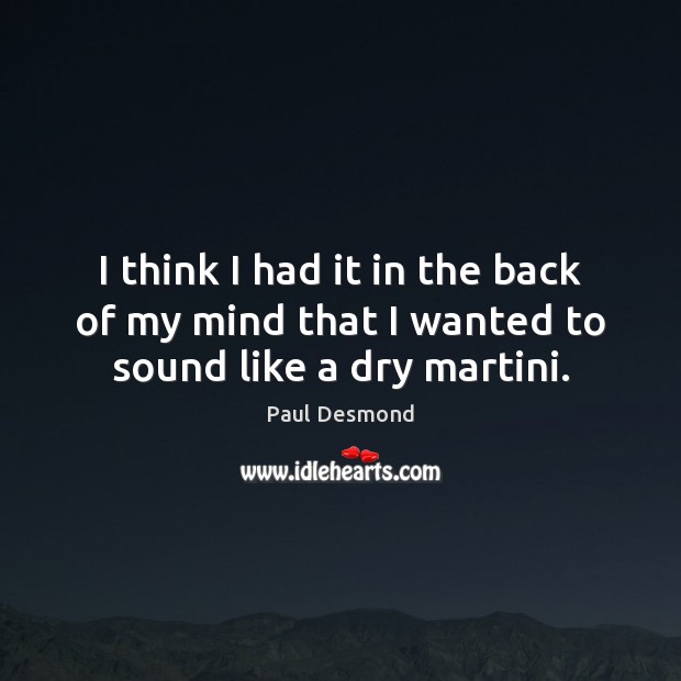 I think I had it in the back of my mind that I wanted to sound like a dry martini. Paul Desmond Picture Quote
