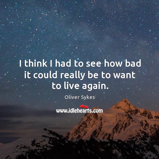 I think I had to see how bad it could really be to want to live again. Oliver Sykes Picture Quote