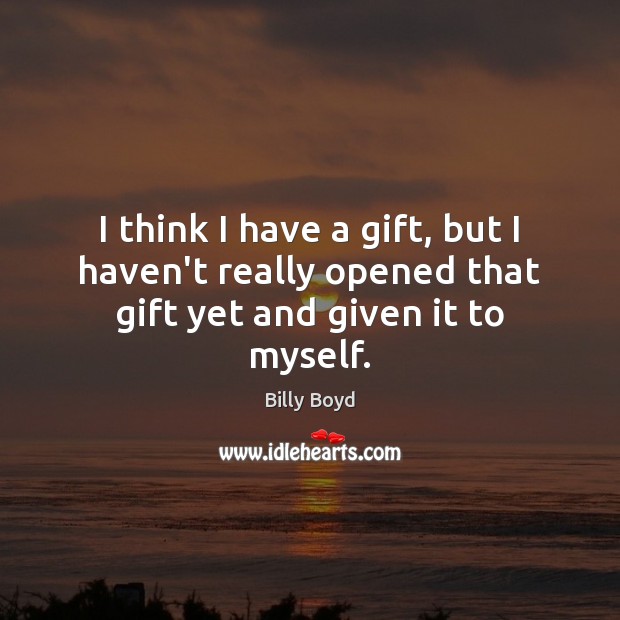 I think I have a gift, but I haven’t really opened that gift yet and given it to myself. Billy Boyd Picture Quote