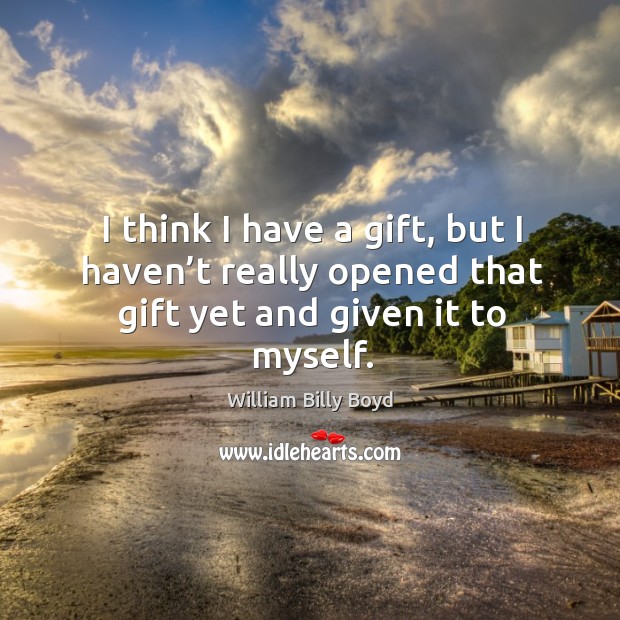 I think I have a gift, but I haven’t really opened that gift yet and given it to myself. William Billy Boyd Picture Quote