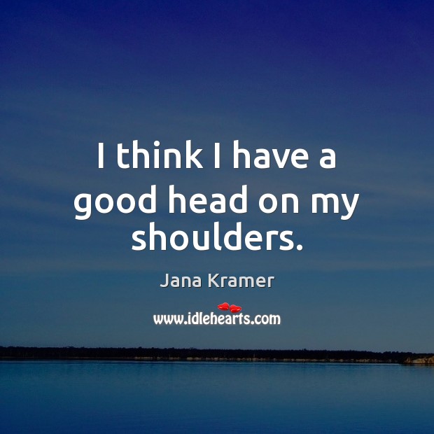 I think I have a good head on my shoulders. Jana Kramer Picture Quote